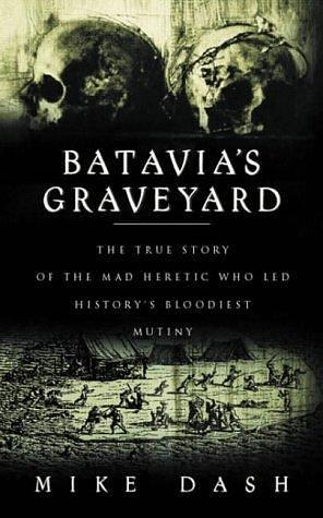 Batavia's Graveyard - The True Story of the Mad Heretic Who Led History's Bloodiest Mutiny by Mike Dash, Mike Dash