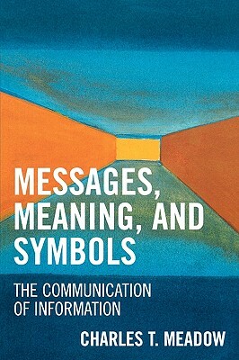 Messages, Meaning, and Symbols: The Communication of Information by Charles T. Meadow