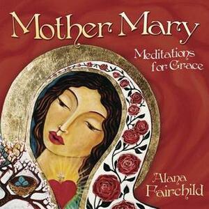 Mother Mary: Meditations for Grace by Alana Fairchild