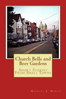 Church Bells and Beer Gardens: Short Stories From Small Towns by Michael J. Moran