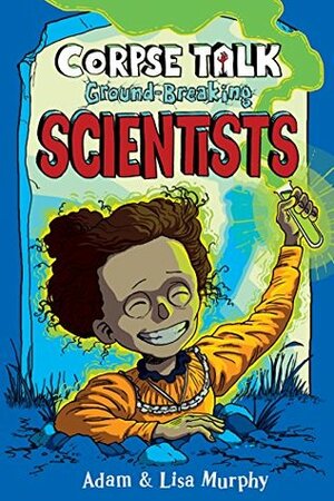Corpse Talk: Ground-Breaking Scientists by Lisa Murphy, Adam Murphy