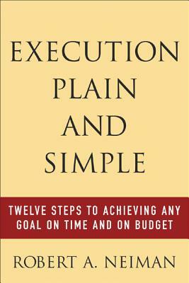 Execution Plain and Simple: Twelve Steps to Achieving Any Goal on Time and on Budget by Robert Neiman