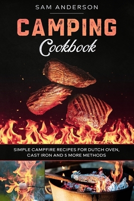Camping Cookbook: Simple Campfire Recipes for Dutch Oven, Cast Iron and 5 More Methods! by Sam Anderson