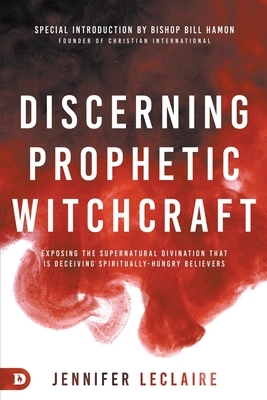 Discerning Prophetic Witchcraft: Exposing the Supernatural Divination That Is Deceiving Spiritually-Hungry Believers by Jennifer LeClaire