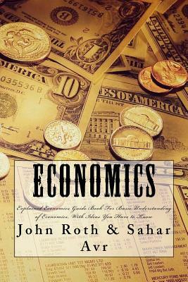 Economics: Explained Economics Guide Book For Basic Understanding of Economics, With Ideas You Have to Know by John Roth, Sahar Avr