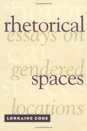 Rhetorical Spaces: Essays on Gendered Locations by Lorraine Code