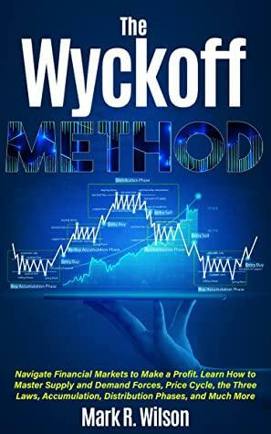 The Wyckoff Method: Navigate Financial Markets to Make a Profit. Learn How to Master Supply and Demand Forces, Price Cycle, the Three Laws, Accumulation, Distribution Phases, and Much More by Mark Wilson