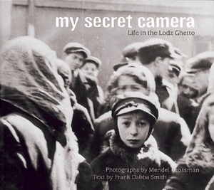 My Secret Camera: Life in the Lodz Ghetto by Mendel Grossman, Frank Dabba Smith