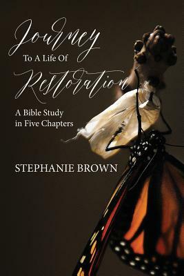 Journey to a Life of Restoration: A Bible Study in Five Chapters by Stephanie Brown