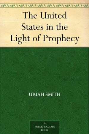 The United States in the Light of Prophecy by Uriah Smith