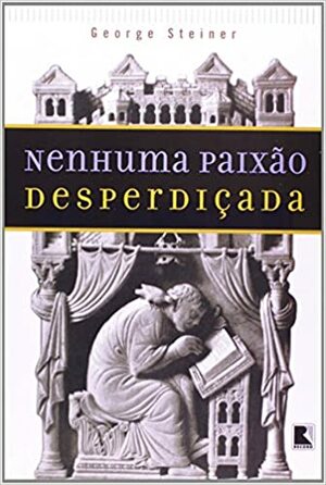 Nenhuma paixão desperdiçada by George Steiner