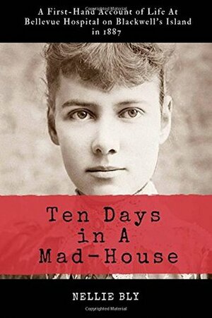 Ten Days in a Mad-House: Illustrated and Annotated: A First-Hand Account of Life at Bellevue Hospital on Blackwell's Island in 1887 by Nellie Bly