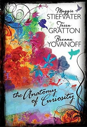 The Anatomy of Curiosity by Tessa Gratton, Brenna Yovanoff, Maggie Stiefvater