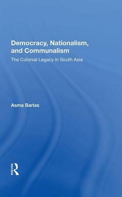 Democracy, Nationalism, and Communalism: The Colonial Legacy in South Asia by Asma Barlas