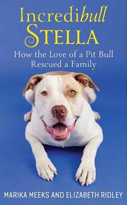 Incredibull Stella: How the Love of a Pit Bull Rescued a Family by Elizabeth Ridley, Marika Meeks