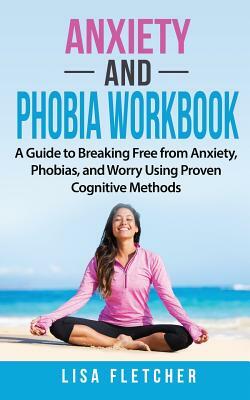 Anxiety And Phobia Workbook: A Guide to Breaking Free from Anxiety, Phobias, and Worry Using Proven Cognitive Methods by Lisa Fletcher