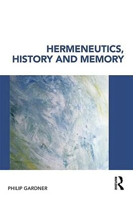 Hermeneutics, History and Memory by Philip Gardner