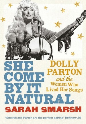 She Come By It Natural: Dolly Parton and the Women Who Lived Her Songs by Sarah Smarsh