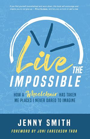 Live the Impossible: How a Wheelchair Has Taken Me Places I Never Dared to Imagine by Jenny Smith, Jenny Smith, Joni Eareckson Tada