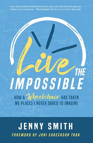 Live the Impossible: How a Wheelchair Has Taken Me Places I Never Dared to Imagine by Joni Eareckson Tada, Jenny Smith, Jenny Smith