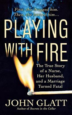Playing with Fire: The True Story of a Nurse, Her Husband, and a Marriage Turned Fatal by John Glatt