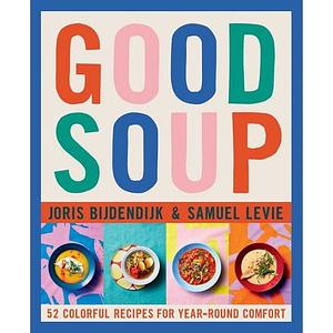 Good Soup: 52 Colorful Recipes for Year-Round Comfort (Soups and Stews Cookbook) by Samuel Levie, Joris Bijdendijk