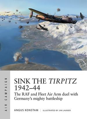 Sink the Tirpitz 1942–44: The RAF and Fleet Air Arm Duel with Germany's Mighty Battleship by Angus Konstam