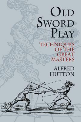 Old Sword Play: Techniques of the Great Masters by Alfred Hutton, Ronald Hutton