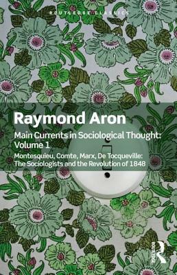 Main Currents in Sociological Thought: Volume One: Montesquieu, Comte, Marx, de Tocqueville: The Sociologists and the Revolution of 1848 by Raymond Aron