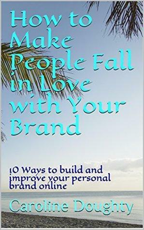 How to Make People Fall in Love with Your Brand: 10 Ways to build and improve your personal brand online by Keith Doughty, Caroline Doughty