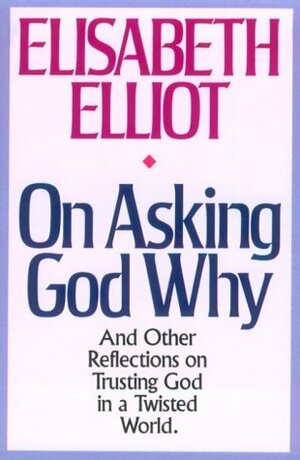 On Asking God Why:And Other Reflections on Trusting God in a Twisted World by Elisabeth Elliot