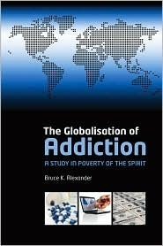 The Globalisation of Addiction: A Study in Poverty of the Spirit by Bruce K. Alexander