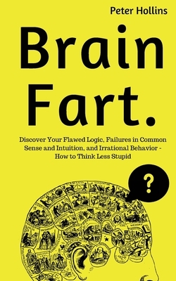 Brain Fart: Discover Your Flawed Logic, Failures in Common Sense and Intuition, and Irrational Behavior - How to Think Less Stupid by Peter Hollins