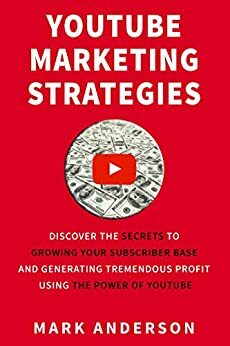 YouTube Marketing Strategies: Discover the Secrets to Growing Your Subscriber Base and Generating Tremendous Profit Using the Power of YouTube by Mark Anderson