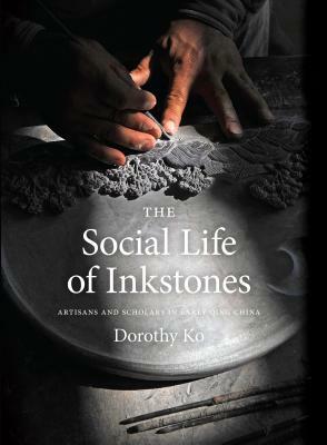 The Social Life of Inkstones: Artisans and Scholars in Early Qing China by Dorothy Ko