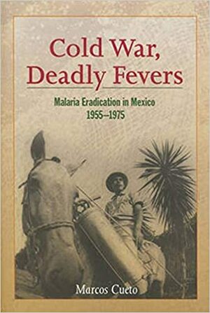 Cold War, Deadly Fevers: Malaria Eradication in Mexico, 1955–1975 by Marcos Cueto