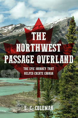 The Northwest Passage Overland: The Epic Journey That Helped Create Canada by E. C. Coleman