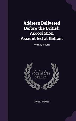 Address Delivered Before the British Association Assembled at Belfast: With Additions by John Tyndall