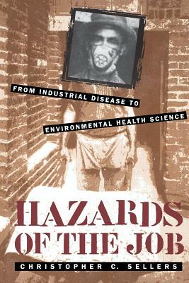 Hazards of the Job: From Industrial Disease to Environmental Health Science by Christopher C. Sellers