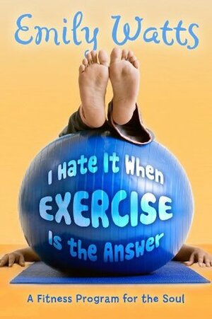 I Hate It When Exercise Is the Answer: A Fitness Program for the Soul by Emily Watts