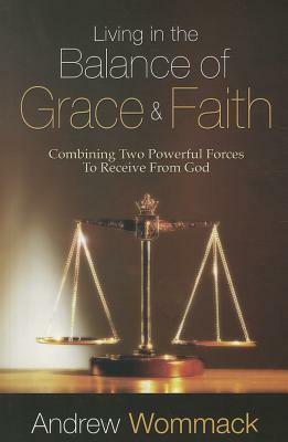 Living in the Balance of Grace and Faith: Combining Two Powerful Forces to Receive from God by Andrew Wommack