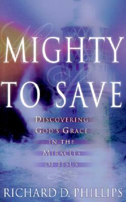 Mighty to Save: Discovering God's Grace in the Miracles of Jesus by Richard D. Phillips