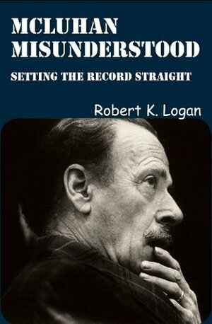 McLuhan Misunderstood: Setting the Record Straight by Robert K. Logan