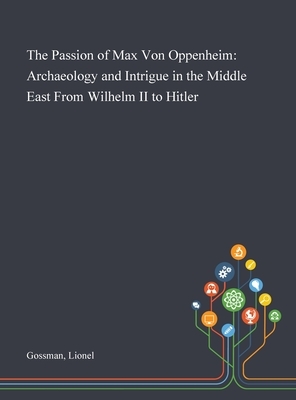 The Passion of Max Von Oppenheim: Archaeology and Intrigue in the Middle East From Wilhelm II to Hitler by Lionel Gossman