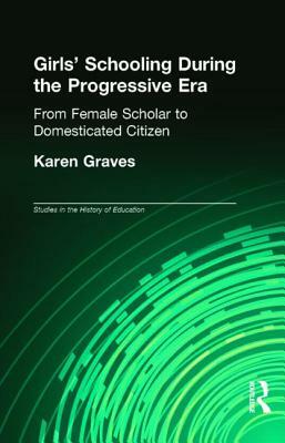 Girl's Schooling During the Progressive Era: From Female Scholar to Domesticated Citizen by Karen Graves