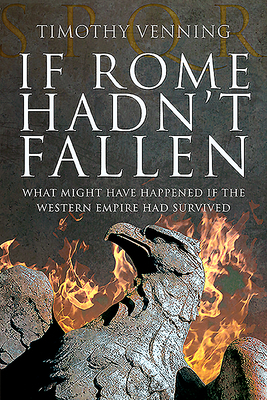 If Rome Hadn't Fallen: What Might Have Happened If the Western Empire Had Survived by Timothy Venning