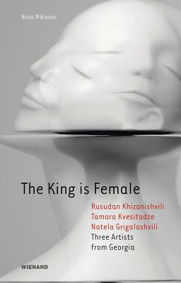 The King Is Female: Rusudan Khizanishvili, Tamara Kvesitadze, Natela Grigalashvili: Three Artists from Georgia by Nina Mdivani