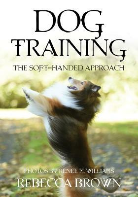 Dog Training: The Soft-Handed Approach by Rebecca Brown