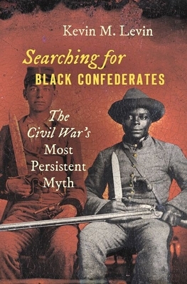 Searching for Black Confederates: The Civil War's Most Persistent Myth by Kevin M. Levin