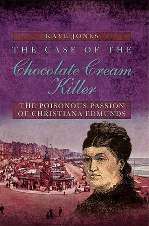 The Case of the Chocolate Cream Killer: The Poisonous Passion of Christiana Edmunds by Kaye Jones